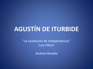 AGUSTÍN DE ITURBIDE
“La revolución de independencia”
Luis Villoro
Andrea Heredia
 