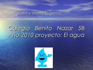 Colegio Benito Nazar 5BColegio Benito Nazar 5B
Año 2010 proyecto: El aguaAño 2010 proyecto: El agua
Agustín y Maria EugeniaAgustín y Maria Eugenia
 