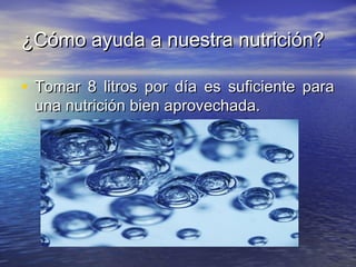 ¿Cómo ayuda a nuestra nutrición?¿Cómo ayuda a nuestra nutrición?
• Tomar 8 litros por día es suficiente paraTomar 8 litros por día es suficiente para
una nutrición bien aprovechada.una nutrición bien aprovechada.
 