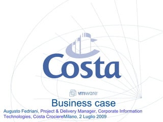 Business case Augusto Fedriani Project & Delivery Manager, Corporate Information Technologies, Costa Crociere Milano, 2 Luglio 2009 