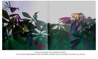 Entonces se trepo a los arboles más altos.
En las copas había pájaros que cantaban y piaban, pero no puedo encontrar a su sonrisa.
 