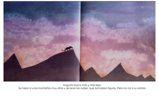 Augusto busco más y más lejos.
Se trepo a unas montañas muy altas y alcanzo las nubes, que formaban figuras. Pero no vio a su sonrisa.
 