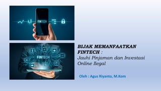 BIJAK MEMANFAATKAN
FINTECH :
Jauhi Pinjaman dan Investasi
Online Ilegal
Oleh : Agus Riyanto, M.Kom
 