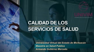 CALIDAD DE LOS
SERVICIOS DE SALUD
Universidad Virtual del Estado de Michoacán
Maestría en Salud Publica
Armando Gutiérrez Mercado
 
