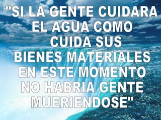 "SI LA GENTE CUIDARA EL AGUA COMO CUIDA SUS BIENES MATERIALES EN ESTE MOMENTO NO HABRIA GENTE MUERIENDOSE" 