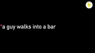 *a guy walks into a bar
 