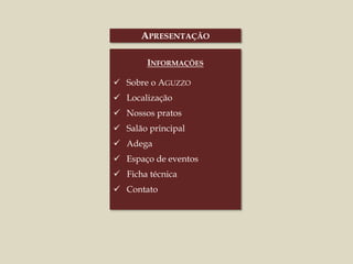 APRESENTAÇÃO
INFORMAÇÕES
 Sobre o AGUZZO
 Localização
 Nossos pratos
 Salão principal
 Adega
 Espaço de eventos
 Ficha técnica
 Contato
 
