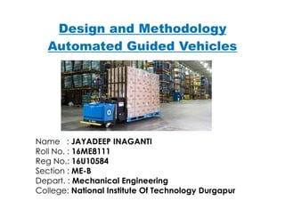 Design and Methodology
Automated Guided Vehicles
Name : JAYADEEP INAGANTI
Roll No. : 16ME8111
Reg No.: 16U10584
Section : ME-B
Depart. : Mechanical Engineering
College: National Institute Of Technology Durgapur
 