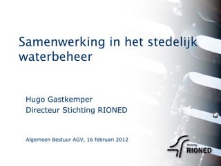 Samenwerking in het stedelijk waterbeheer Hugo Gastkemper Directeur Stichting RIONED Algemeen Bestuur AGV, 16 februari 2012 