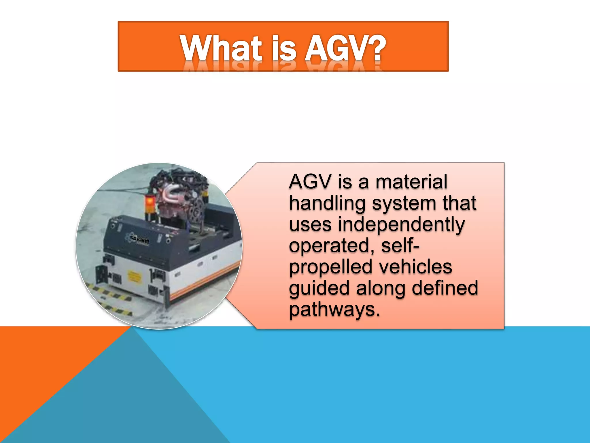 AGV is a material
handling system that
uses independently
operated, self-
propelled vehicles
guided along defined
pathways.
 