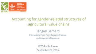 Accounting for gender-related structures of
agricultural value chains
Tanguy Bernard
International Food Policy Research Institute
and University of Bordeaux
WTO Public forum
September 29, 2016
 