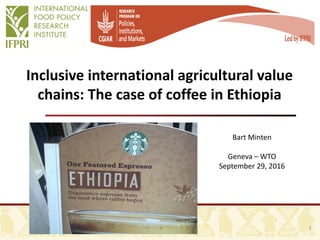 Inclusive international agricultural value
chains: The case of coffee in Ethiopia
Bart Minten
Geneva – WTO
September 29, 2016
1
 