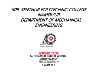 909’ SENTHUR POLYTECHNIC COLLEGE
NAMDIYUR
DEPARTMENT OF MECHANICAL
ENGINEERING
SEMINAR TOPIC
AUTO MATED GUIDED VEHICLE
SUBMITTED BY
THIRU SELVAM P
( 2221604 )
 