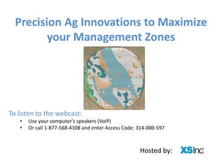 Precision Ag Innovations to Maximize 
your Management Zones 
Hosted by: 
To listen to the webcast: 
• Use your computer's speakers (VoIP) 
• Or call 1-877-568-4108 and enter Access Code: 314-000-597 
 