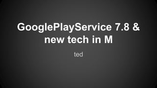 GooglePlayService 7.8 &
new tech in M
ted
 