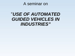 A seminar on
“USE OF AUTOMATED
GUIDED VEHICLES IN
INDUSTRIES”
 
