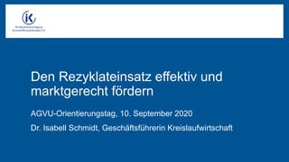 Den Rezyklateinsatz effektiv und
marktgerecht fördern
AGVU-Orientierungstag, 10. September 2020
Dr. Isabell Schmidt, Geschäftsführerin Kreislaufwirtschaft
 