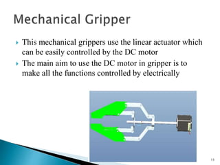  This mechanical grippers use the linear actuator which
can be easily controlled by the DC motor
 The main aim to use the DC motor in gripper is to
make all the functions controlled by electrically
6/12/2015FMS 11
 