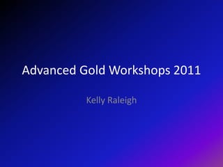 Advanced Gold Workshops 2011 Kelly Raleigh 