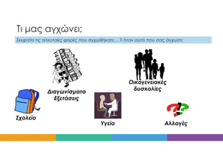 Τι μας αγχώνει;
Σκεφτείτε τις τελευταίες φορές που αγχωθήκατε… Τι ήταν αυτό που σας άγχωσε;
Σχολείο
Διαγωνίσματα
Εξετάσεις
Υγεία
Οικογενειακές
δυσκολίες
Αλλαγές
 