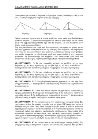 8o ΚΑΛΟΚΑΙΡΙΝΟ ΜΑΘΗΜΑΤΙΚΟ ΣΧΟΛΕΙΟ-2014 
Στα περισσότερα τρίγωνα οι διάμεσοι, οι διχοτόμοι, τα ύψη είναι διαφορετικά μεταξύ 
τους. Τα επόμενα σχήματα δείχνουν αυτές τις διαφορές. 
διάμεσος διχοτόμος ύψος 
Επίσης, υπάρχουν τρίγωνα που το σημείο τομής των τριών υψών τους δεν βρίσκεται 
μέσα στο τρίγωνο. Σε μερικά τρίγωνα βρίσκεται πάνω σε μία πλευρά και σε κάποια 
άλλα (στα αμβλυγώνια) βρίσκεται έξω από το τρίγωνο. Τα ίδιο συμβαίνει με το 
σημείο τομής των μεσοκαθέτων. 
Στη συνέχεια δίνουμε μία σειρά από δραστηριότητες που πρέπει να γίνουν για να 
βγάλουμε χρήσιμα συμπεράσματα για τις ιδιότητες των διαμέσων, των διχοτόμων, 
των υψών και των μεσοκαθέτων των τριγώνων. Διαλέγουμε τέτοιες δραστηριότητες 
στις οποίες μπορούμε να εξηγήσουμε αυτό που παρατηρούμε ή στη χειρότερη 
περίπτωση να διαπιστώνουμε ότι συμβαίνει κάτι διαφορετικό από αυτό που 
αναμένουμε και η πλήρης εξήγηση (απόδειξη) μπορεί να περιμένει για αργότερα. 
ΔΡΑΣΤΗΡΙΟΤΗΤΑ 1η. Σε ένα ισοσκελές τρίγωνο να χαράξετε α) τις τρεις 
διαμέσους, β) τις τρεις διχοτόμους, γ) τα τρία ύψη, δ) τις τρεις μεσοκάθετες. Τι 
παρατηρείτε σε κάθε περίπτωση; Μπορείτε να εξηγήσετε αυτά που παρατηρείτε; 
ΔΡΑΣΤΗΡΙΟΤΗΤΑ 2η. Σε ένα ισόπλευρο τρίγωνο να χαράξετε α) τις τρεις 
διαμέσους, β) τις τρεις διχοτόμους, γ) τα τρία ύψη, δ) τις τρεις μεσοκάθετες. Τι 
παρατηρείτε σε κάθε περίπτωση; Μπορείτε να εξηγήσετε αυτά που παρατηρείτε; 
ΔΡΑΣΤΗΡΙΟΤΗΤΑ 3η. Σε ένα ορθογώνιο τρίγωνο να χαράξετε α) τα τρία ύψη, β) τις 
τρεις μεσοκάθετες. Τι παρατηρείτε σε κάθε περίπτωση; Μπορείτε να εξηγήσετε αυτά 
που παρατηρείτε; 
ΔΡΑΣΤΗΡΙΟΤΗΤΑ 4η. Σε ένα αμβλυγώνιο τρίγωνο να χαράξετε α) τα τρία ύψη, β) 
τις τρεις μεσοκάθετες. Να διακρίνετε δύο περιπτώσεις. 1. Το αμβλυγώνιο να είναι και 
ισοσκελές τρίγωνο, 2. Το αμβλυγώνιο να είναι σκαληνό τρίγωνο. Τι παρατηρείτε σε 
κάθε περίπτωση; Μπορείτε να εξηγήσετε αυτά που παρατηρείτε; 
ΔΡΑΣΤΗΡΙΟΤΗΤΑ 5η. Να κατασκευάσετε έναν κατάλογο με τέσσερις στήλες. Στις 
τρεις πρώτες στήλες θα γραφούν οι γωνίες ενός τριγώνου ΑΒΓ (εννοείται, πρέπει το 
άθροισμα τους να είναι 180ο). Στην τέταρτη στήλη θα γραφεί η αμβλεία γωνία που 
σχηματίζουν οι διχοτόμοι των γωνιών Β και Γ. Για να γίνει αυτό πρέπει να κάνετε ένα 
γεωμετρικό σχήμα και κάποιους αριθμητικούς υπολογισμούς. Επιλέγοντας πέντε 
περιπτώσεις τριγώνων και εκτελώντας τους σχετικούς υπολογισμούς, μπορείτε να 
καταλήξετε σε κάποιο συμπέρασμα; Αν αντί για τις διχοτόμους των γωνιών Β και Γ, 
είχαμε αυτές των γωνιών Α και Γ, θα άλλαζε κάτι στο τελικό σας συμπέρασμα; 
ΔΡΑΣΤΗΡΙΟΤΗΤΑ 6η. Να κατασκευάσετε έναν κατάλογο με τέσσερις στήλες. Στις 
τρεις πρώτες στήλες θα γραφούν οι γωνίες ενός ισοσκελούς τριγώνου ΑΒΓ με ΑΒ = 
43 
 