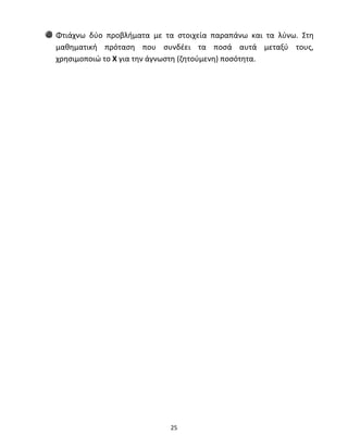 Φτιάχνω δύο προβλήματα με τα στοιχεία παραπάνω και τα λύνω. Στη 
μαθηματική πρόταση που συνδέει τα ποσά αυτά μεταξύ τους, 
χρησιμοποιώ το Χ για την άγνωστη (ζητούμενη) ποσότητα. 
25 
 