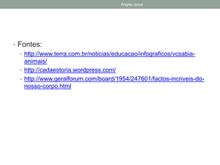 Ângela Jesus
• Fontes:
• http://www.terra.com.br/noticias/educacao/infograficos/vcsabiaanimais/
• http://cadaestoria.wordpress.com/
• http://www.geralforum.com/board/1954/247601/factos-incriveis-donosso-corpo.html