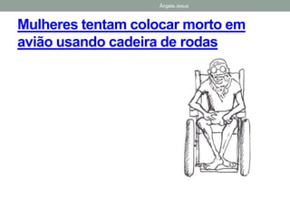 Ângela Jesus
Mulheres tentam colocar morto em
avião usando cadeira de rodas