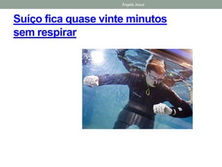 Ângela Jesus
Suíço fica quase vinte minutos
sem respirar
