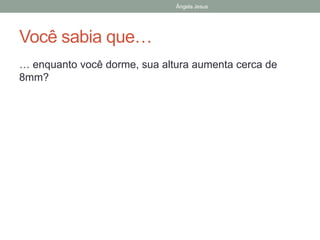 Ângela Jesus
Você sabia que…
… enquanto você dorme, sua altura aumenta cerca de
8mm?