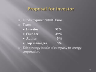  Funds required 90,000 Euro.
 Team:
 Investor 51%
 Founder 39 %
 Author 5 %
 Top managers 5%
 Exit strategy is sale of company to energy
corporation.
19
 