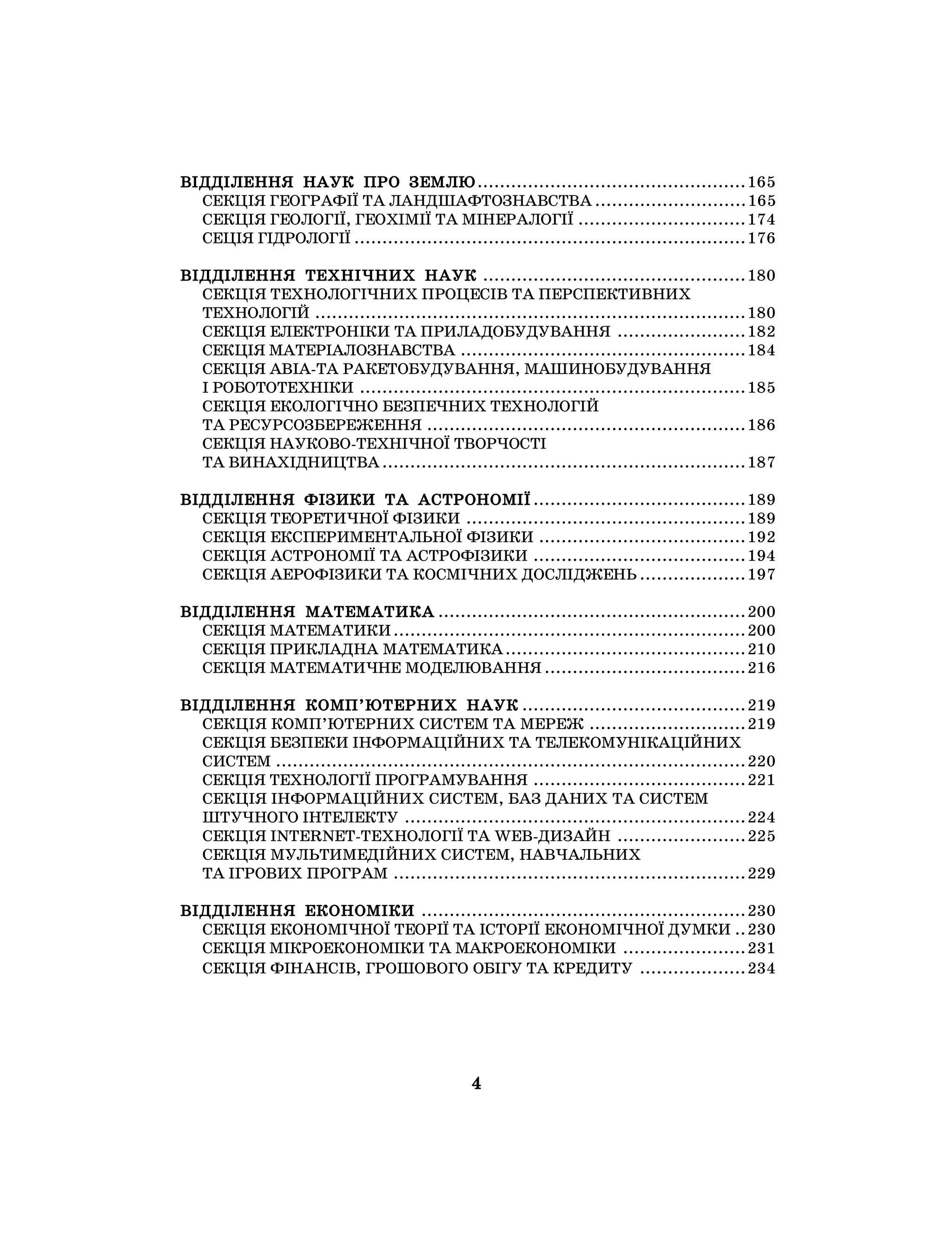 4
ВІДДІЛЕННЯ НАУК ПРО ЗЕМЛЮ................................................165
СЕКЦІЯ ГЕОГРАФІЇ ТА ЛАНДШАФТОЗНАВСТВА ...........................165
СЕКЦІЯ ГЕОЛОГІЇ, ГЕОХІМІЇ ТА МІНЕРАЛОГІЇ ..............................174
СЕЦІЯ ГІДРОЛОГІЇ ......................................................................176
ВІДДІЛЕННЯ ТЕХНІЧНИХ НАУК ...............................................180
СЕКЦІЯ ТЕХНОЛОГІЧНИХ ПРОЦЕСІВ ТА ПЕРСПЕКТИВНИХ
ТЕХНОЛОГІЙ .............................................................................180
СЕКЦІЯ ЕЛЕКТРОНІКИ ТА ПРИЛАДОБУДУВАННЯ .......................182
СЕКЦІЯ МАТЕРІАЛОЗНАВСТВА ...................................................184
СЕКЦІЯ АВІА-ТА РАКЕТОБУДУВАННЯ, МАШИНОБУДУВАННЯ
І РОБОТОТЕХНІКИ .....................................................................185
СЕКЦІЯ ЕКОЛОГІЧНО БЕЗПЕЧНИХ ТЕХНОЛОГІЙ
ТА РЕСУРСОЗБЕРЕЖЕННЯ .........................................................186
СЕКЦІЯ НАУКОВО-ТЕХНІЧНОЇ ТВОРЧОСТІ
ТА ВИНАХІДНИЦТВА.................................................................187
ВІДДІЛЕННЯ ФІЗИКИ ТА АСТРОНОМІЇ ......................................189
СЕКЦІЯ ТЕОРЕТИЧНОЇ ФІЗИКИ ..................................................189
СЕКЦІЯ ЕКСПЕРИМЕНТАЛЬНОЇ ФІЗИКИ .....................................192
СЕКЦІЯ АСТРОНОМІЇ ТА АСТРОФІЗИКИ ......................................194
СЕКЦІЯ АЕРОФІЗИКИ ТА КОСМІЧНИХ ДОСЛІДЖЕНЬ ...................197
ВІДДІЛЕННЯ МАТЕМАТИКА .......................................................200
СЕКЦІЯ МАТЕМАТИКИ...............................................................200
СЕКЦІЯ ПРИКЛАДНА МАТЕМАТИКА...........................................210
СЕКЦІЯ МАТЕМАТИЧНЕ МОДЕЛЮВАННЯ ....................................216
ВІДДІЛЕННЯ КОМП’ЮТЕРНИХ НАУК ........................................219
СЕКЦІЯ КОМП’ЮТЕРНИХ СИСТЕМ ТА МЕРЕЖ ............................219
СЕКЦІЯ БЕЗПЕКИ ІНФОРМАЦІЙНИХ ТА ТЕЛЕКОМУНІКАЦІЙНИХ
СИСТЕМ ....................................................................................220
СЕКЦІЯ ТЕХНОЛОГІЇ ПРОГРАМУВАННЯ ......................................221
СЕКЦІЯ ІНФОРМАЦІЙНИХ СИСТЕМ, БАЗ ДАНИХ ТА СИСТЕМ
ШТУЧНОГО ІНТЕЛЕКТУ .............................................................224
СЕКЦІЯ INTERNET-ТЕХНОЛОГІЇ ТА WEB-ДИЗАЙН .......................225
СЕКЦІЯ МУЛЬТИМЕДІЙНИХ СИСТЕМ, НАВЧАЛЬНИХ
ТА ІГРОВИХ ПРОГРАМ ...............................................................229
ВІДДІЛЕННЯ ЕКОНОМІКИ ..........................................................230
СЕКЦІЯ ЕКОНОМІЧНОЇ ТЕОРІЇ ТА ІСТОРІЇ ЕКОНОМІЧНОЇ ДУМКИ ..230
СЕКЦІЯ МІКРОЕКОНОМІКИ ТА МАКРОЕКОНОМІКИ ......................231
СЕКЦІЯ ФІНАНСІВ, ГРОШОВОГО ОБІГУ ТА КРЕДИТУ ...................234
 