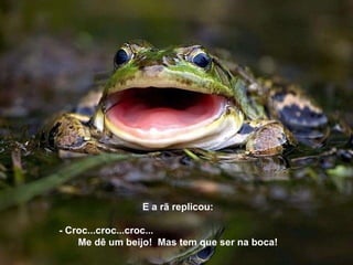 E a rã replicou:  - Croc...croc...croc...  Me dê um beijo!  Mas tem que ser na boca! 
