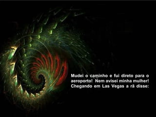 Mudei o caminho e fui direto para o
aeroporto! Nem avisei minha mulher!
Chegando em Las Vegas a rã disse:
 