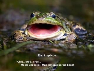 E a rã replicou:

- Croc...croc...croc...
    Me dê um beijo! Mas tem que ser na boca!
 