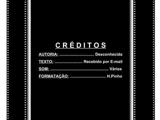 CRÉDITOS
AUTORIA: ............................... Desconhecida
TEXTO: ......................... Recebido por E-mail
SOM: .................................................... Vários
FORMATAÇÃO: ................................ H.Pinho
 