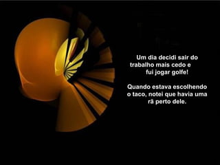 Um dia decidi sair do
trabalho mais cedo e
      fui jogar golfe!

Quando estava escolhendo
o taco, notei que havia uma
        rã perto dele.
 