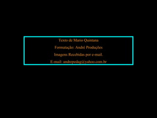 Texto de Mario Quintana
  Formatação: André Produções
  Imagens Recebidas por e-mail.
E-mail: andrepedag@yahoo.com.br
 