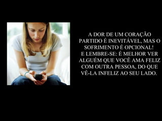 A DOR DE UM CORAÇÃO
PARTIDO É INEVITÁVEL, MAS O
  SOFRIMENTO É OPCIONAL!
 E LEMBRE-SE: É MELHOR VER
ALGUÉM QUE VOCÊ AMA FELIZ
 COM OUTRA PESSOA, DO QUE
 VÊ-LA INFELIZ AO SEU LADO.
 