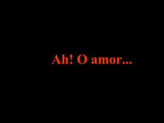 Ah! O amor... 