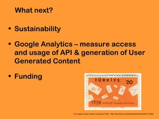 What next?
• Sustainability
• Google Analytics – measure access
and usage of API & generation of User
Generated Content
• Funding
CC Image by Karen Horton courtesy of Flickr - http://www.flickr.com/photos/karenhorton/4491710248/
 