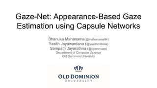 Gaze-Net: Appearance-Based Gaze
Estimation using Capsule Networks
Bhanuka Mahanama(@mahanama94)
Yasith Jayawardana (@yasithmilinda)
Sampath Jayarathna (@openmaze)
Department of Computer Science
Old Dominion University