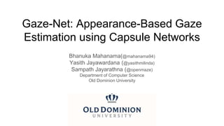 Gaze-Net: Appearance-Based Gaze
Estimation using Capsule Networks
Bhanuka Mahanama(@mahanama94)
Yasith Jayawardana (@yasithmilinda)
Sampath Jayarathna (@openmaze)
Department of Computer Science
Old Dominion University
 