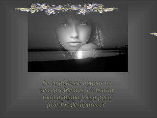 Se eu pudesse apagar os seus problemas, eu usaria toda a minha força para faze-los desaparecer. 