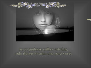 Se eu pudesse colher estrelas, todo dia eu levaria uma para você. 