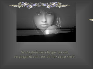 Se eu pudesse chegar ao sol, eu pegaria um raio de luz para você. 