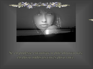 Se eu pudesse encontrar o pote do arco iris, eu daria todas as cores para você. 