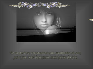 Se eu pudesse construiria uma montanha só sua, para que você descansse mais perto do céu. 