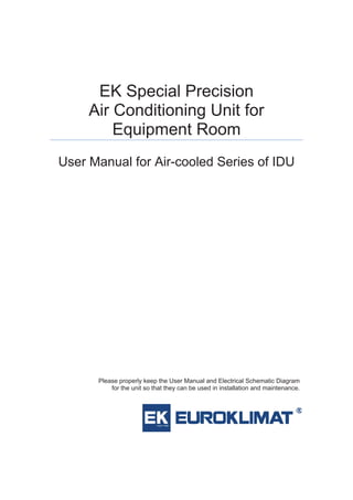 EK Special Precision
Air Conditioning Unit for
Equipment Room
User Manual for Air-cooled Series of IDU
Please properly keep the User Manual and Electrical Schematic Diagram
for the unit so that they can be used in installation and maintenance.
 