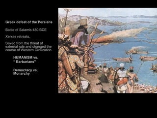 Greek defeat of the Persians
Battle of Salamis 480 BCE
Xerxes retreats.
Saved from the threat of
external rule and changed the
course of Western Civilization
HUMANISM vs.
“ Barbarians”
Democracy vs.
Monarchy
 